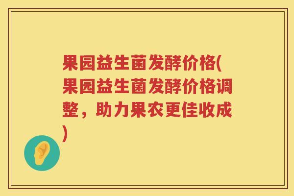 果园益生菌发酵价格(果园益生菌发酵价格调整，助力果农更佳收成)
