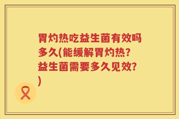 胃灼热吃益生菌有效吗多久(能缓解胃灼热？益生菌需要多久见效？)