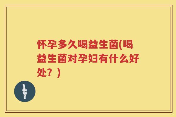 怀孕多久喝益生菌(喝益生菌对孕妇有什么好处?) 怀孕多久喝益生菌(喝益生菌对孕妇有什么好处?)