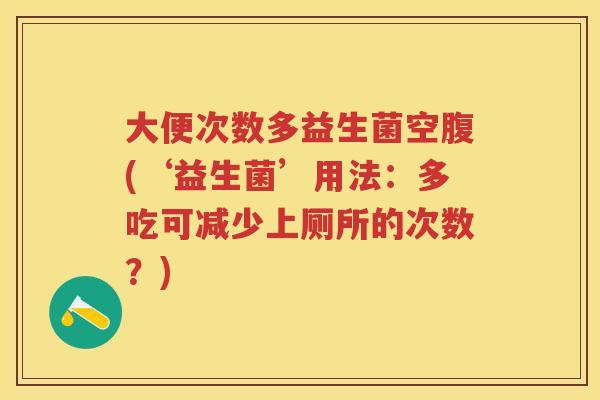 大便次数多益生菌空腹(‘益生菌’用法:多吃可减少上厕所的次数?) 大便次数多益生菌空腹(‘益生菌’用法:多吃可减少上厕所的次数?)