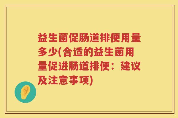 益生菌促肠道排便用量多少(合适的益生菌用量促进肠道排便:建议及注意事项) 益生菌促肠道排便用量多少(合适的益生菌用量促进肠道排便:建议及注意事项)
