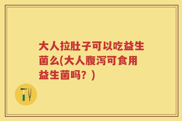 大人拉肚子可以吃益生菌么(大人可食用益生菌吗?) 大人拉肚子可以吃益生菌么(大人可食用益生菌吗?)