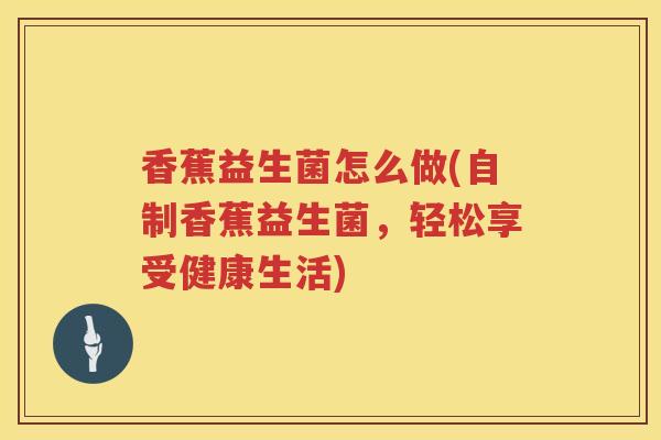 香蕉益生菌怎么做(自制香蕉益生菌,轻松享受健康生活) 香蕉益生菌怎么做(自制香蕉益生菌,轻松享受健康生活)