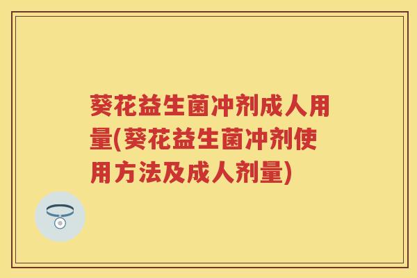葵花益生菌冲剂成人用量(葵花益生菌冲剂使用方法及成人剂量)