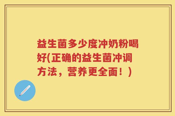 益生菌多少度冲奶粉喝好(正确的益生菌冲调方法，营养更全面！)