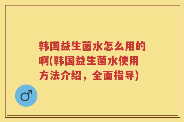 韩国益生菌水怎么用的啊(韩国益生菌水使用方法介绍,全面指导) 韩国益生菌水怎么用的啊(韩国益生菌水使用方法介绍,全面指导)