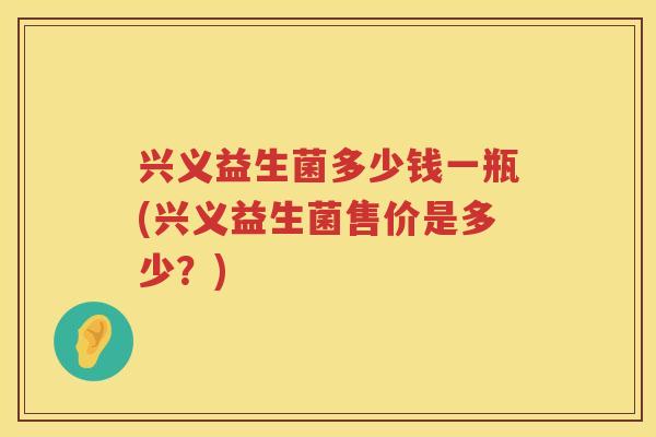 兴义益生菌多少钱一瓶(兴义益生菌售价是多少?) 兴义益生菌多少钱一瓶(兴义益生菌售价是多少?)