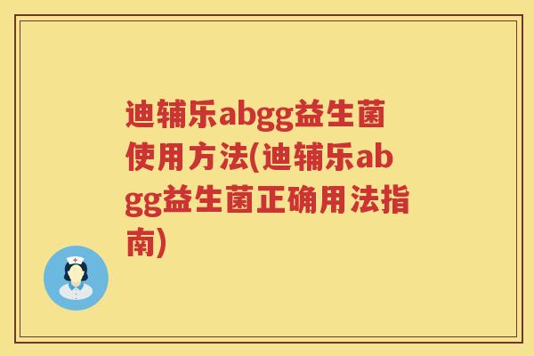 迪辅乐abgg益生菌使用方法(迪辅乐abgg益生菌正确用法指南) 迪辅乐abgg益生菌使用方法(迪辅乐abgg益生菌正确用法指南)