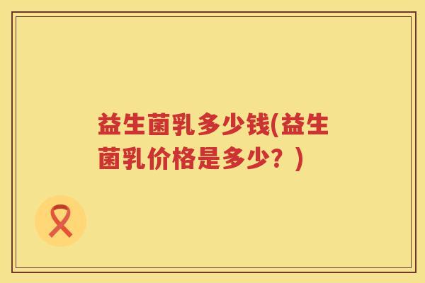 益生菌乳多少钱(益生菌乳价格是多少？)