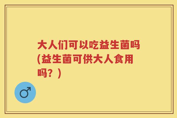 大人们可以吃益生菌吗(益生菌可供大人食用吗?) 大人们可以吃益生菌吗(益生菌可供大人食用吗?)