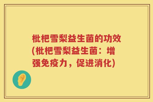 枇杷雪梨益生菌的功效(枇杷雪梨益生菌:增强力,促进消化) 枇杷雪梨益生菌的功效(枇杷雪梨益生菌:增强力,促进消化)