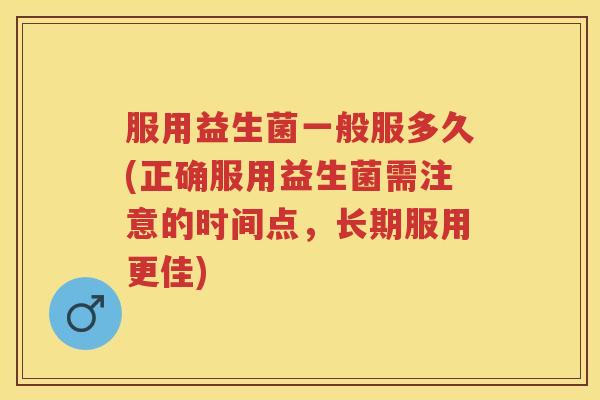 服用益生菌一般服多久(正确服用益生菌需注意的时间点，长期服用更佳)