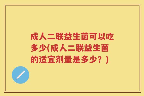成人二联益生菌可以吃多少(成人二联益生菌的适宜剂量是多少？)