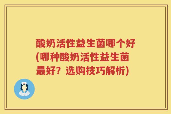 酸奶活性益生菌哪个好(哪种酸奶活性益生菌好？选购技巧解析)
