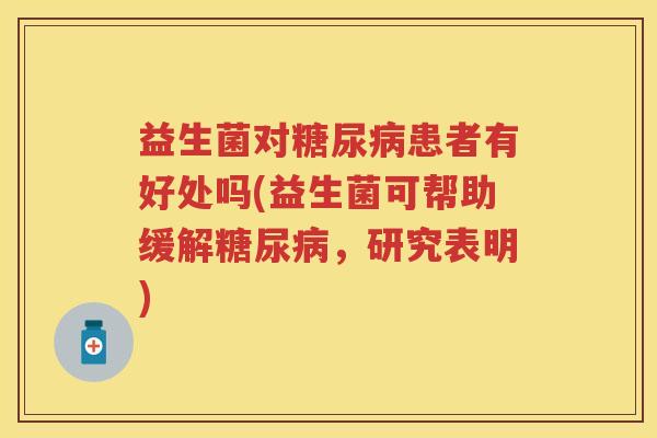 益生菌对患者有好处吗(益生菌可帮助缓解,研究表明) 益生菌对患者有好处吗(益生菌可帮助缓解,研究表明)