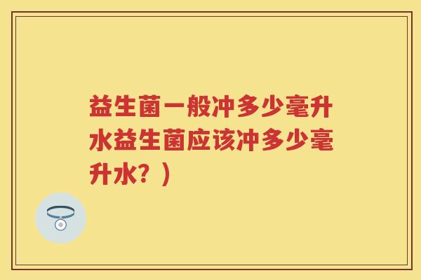 益生菌一般冲多少毫升水益生菌应该冲多少毫升水?) 益生菌一般冲多少毫升水益生菌应该冲多少毫升水?)