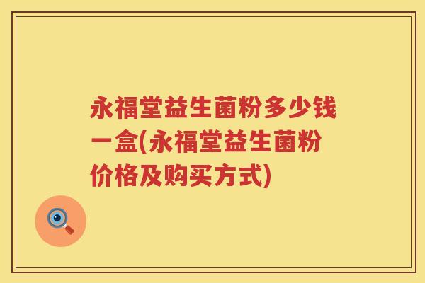 永福堂益生菌粉多少钱一盒(永福堂益生菌粉价格及购买方式) 永福堂益生菌粉多少钱一盒(永福堂益生菌粉价格及购买方式)