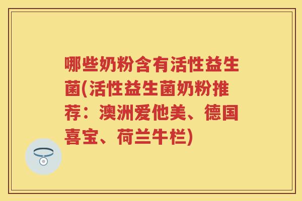 哪些奶粉含有活性益生菌(活性益生菌奶粉推荐:澳洲爱他美、德国喜宝、荷兰牛栏) 哪些奶粉含有活性益生菌(活性益生菌奶粉推荐:澳洲爱他美、德国喜宝、荷兰牛栏)