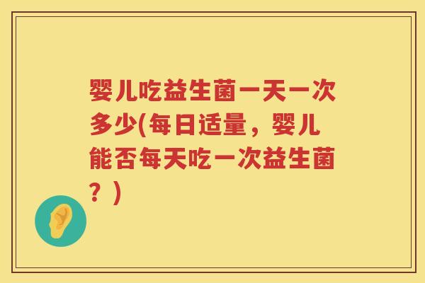 婴儿吃益生菌一天一次多少(每日适量,婴儿能否每天吃一次益生菌?) 婴儿吃益生菌一天一次多少(每日适量,婴儿能否每天吃一次益生菌?)