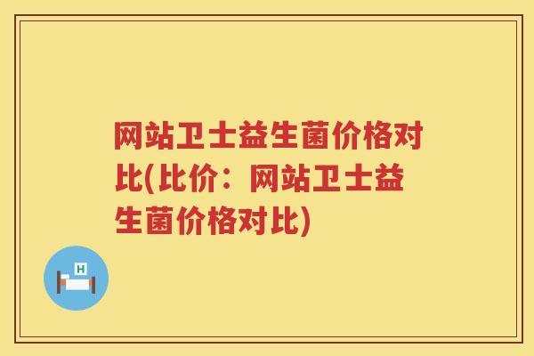 网站卫士益生菌价格对比(比价：网站卫士益生菌价格对比)