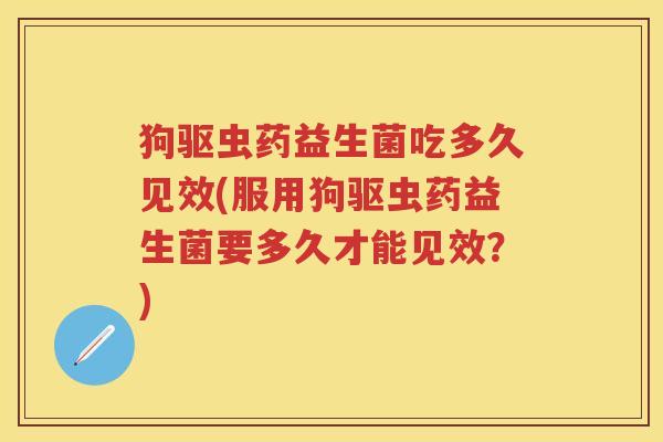 狗驱虫药益生菌吃多久见效(服用狗驱虫药益生菌要多久才能见效？)