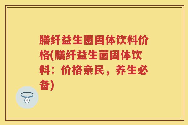 膳纤益生菌固体饮料价格(膳纤益生菌固体饮料：价格亲民，养生必备)