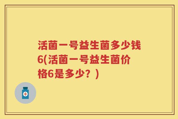 活菌一号益生菌多少钱6(活菌一号益生菌价格6是多少?) 活菌一号益生菌多少钱6(活菌一号益生菌价格6是多少?)