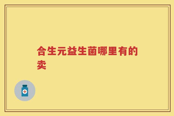 合生元益生菌哪里有的卖 合生元益生菌哪里有的卖