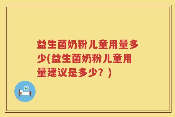 益生菌奶粉儿童用量多少(益生菌奶粉儿童用量建议是多少?) 益生菌奶粉儿童用量多少(益生菌奶粉儿童用量建议是多少?)