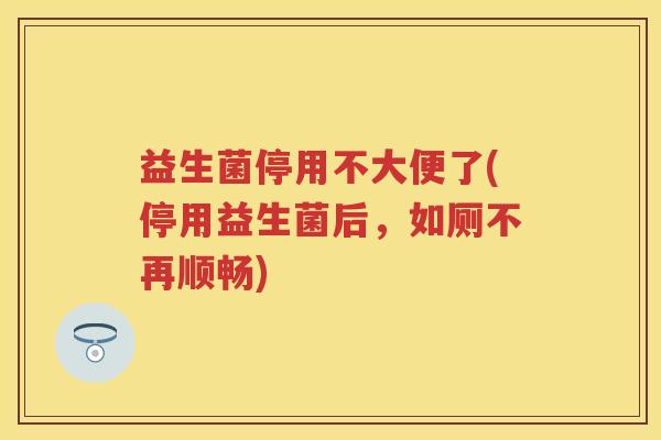 益生菌停用不大便了(停用益生菌后,如厕不再顺畅) 益生菌停用不大便了(停用益生菌后,如厕不再顺畅)