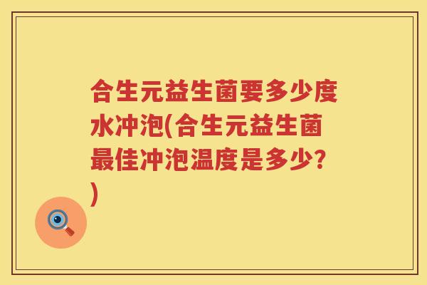 合生元益生菌要多少度水冲泡(合生元益生菌佳冲泡温度是多少?) 合生元益生菌要多少度水冲泡(合生元益生菌佳冲泡温度是多少?)