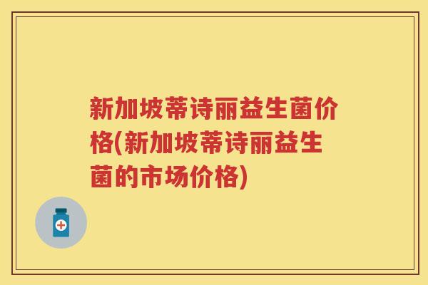 新加坡蒂诗丽益生菌价格(新加坡蒂诗丽益生菌的市场价格) 新加坡蒂诗丽益生菌价格(新加坡蒂诗丽益生菌的市场价格)