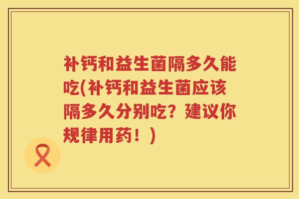 补钙和益生菌隔多久能吃(补钙和益生菌应该隔多久分别吃?建议你规律用药!) 补钙和益生菌隔多久能吃(补钙和益生菌应该隔多久分别吃?建议你规律用药!)