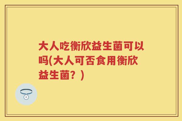 大人吃衡欣益生菌可以吗(大人可否食用衡欣益生菌?) 大人吃衡欣益生菌可以吗(大人可否食用衡欣益生菌?)