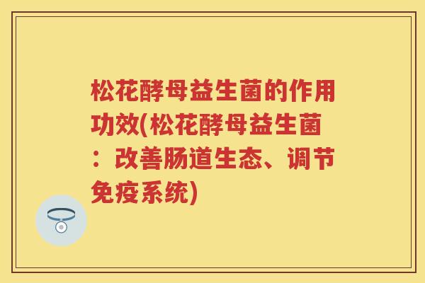松花酵母益生菌的作用功效(松花酵母益生菌:改善肠道生态、调节系统) 松花酵母益生菌的作用功效(松花酵母益生菌:改善肠道生态、调节系统)