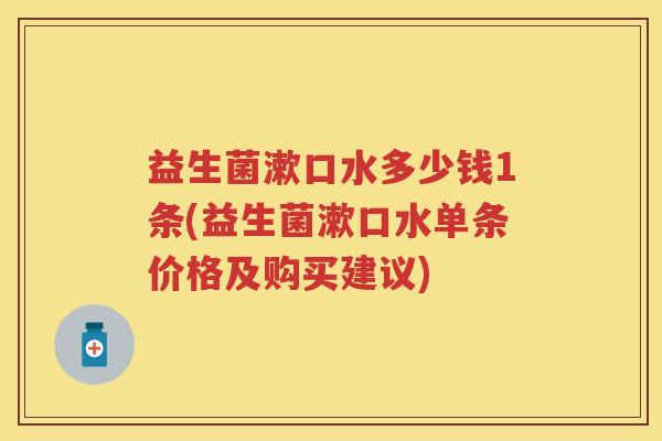 益生菌漱口水多少钱1条(益生菌漱口水单条价格及购买建议) 益生菌漱口水多少钱1条(益生菌漱口水单条价格及购买建议)