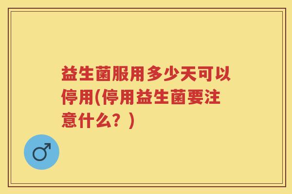 益生菌服用多少天可以停用(停用益生菌要注意什么?) 益生菌服用多少天可以停用(停用益生菌要注意什么?)