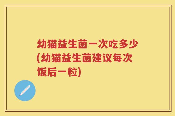 幼猫益生菌一次吃多少(幼猫益生菌建议每次饭后一粒) 幼猫益生菌一次吃多少(幼猫益生菌建议每次饭后一粒)