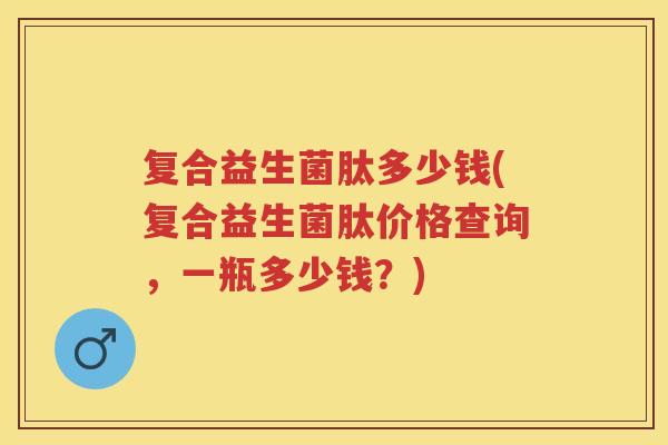 复合益生菌肽多少钱(复合益生菌肽价格查询，一瓶多少钱？)
