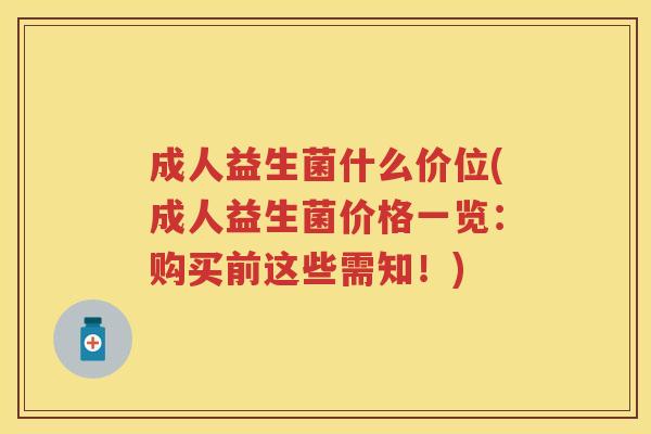 成人益生菌什么价位(成人益生菌价格一览:购买前这些需知!) 成人益生菌什么价位(成人益生菌价格一览:购买前这些需知!)