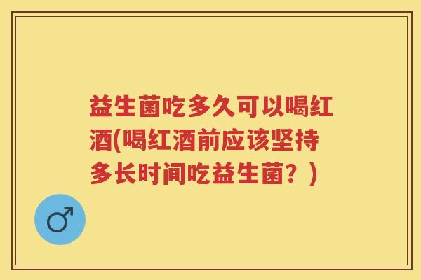 益生菌吃多久可以喝红酒(喝红酒前应该坚持多长时间吃益生菌?) 益生菌吃多久可以喝红酒(喝红酒前应该坚持多长时间吃益生菌?)