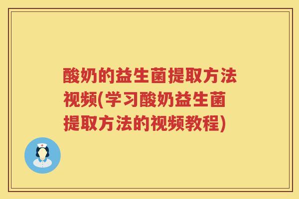 酸奶的益生菌提取方法视频(学习酸奶益生菌提取方法的视频教程) 酸奶的益生菌提取方法视频(学习酸奶益生菌提取方法的视频教程)