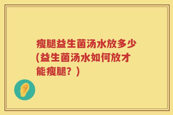 瘦腿益生菌汤水放多少(益生菌汤水如何放才能瘦腿?) 瘦腿益生菌汤水放多少(益生菌汤水如何放才能瘦腿?)