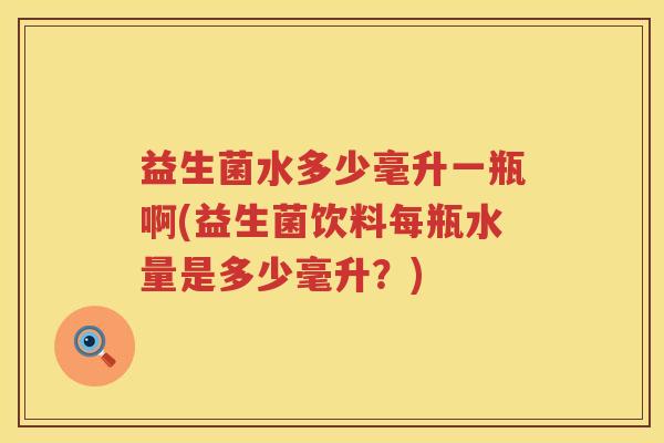 益生菌水多少毫升一瓶啊(益生菌饮料每瓶水量是多少毫升？)
