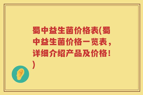 蜀中益生菌价格表(蜀中益生菌价格一览表,详细介绍产品及价格!) 蜀中益生菌价格表(蜀中益生菌价格一览表,详细介绍产品及价格!)