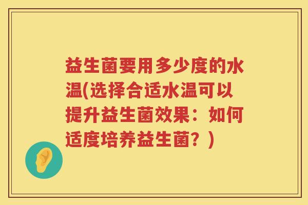 益生菌要用多少度的水温(选择合适水温可以提升益生菌效果:如何适度培养益生菌?) 益生菌要用多少度的水温(选择合适水温可以提升益生菌效果:如何适度培养益生菌?)