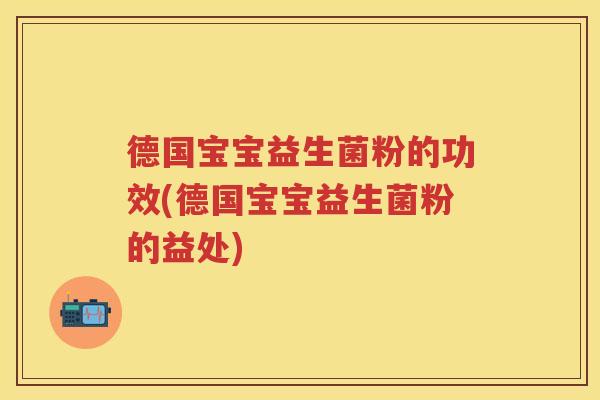 德国宝宝益生菌粉的功效(德国宝宝益生菌粉的益处) 德国宝宝益生菌粉的功效(德国宝宝益生菌粉的益处)