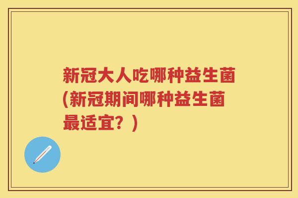 新冠大人吃哪种益生菌(新冠期间哪种益生菌适宜?) 新冠大人吃哪种益生菌(新冠期间哪种益生菌适宜?)