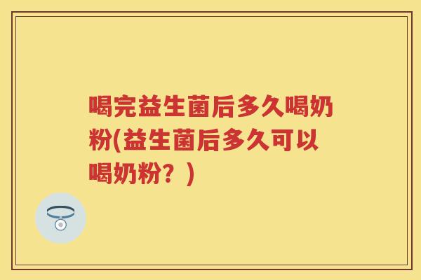 喝完益生菌后多久喝奶粉(益生菌后多久可以喝奶粉?) 喝完益生菌后多久喝奶粉(益生菌后多久可以喝奶粉?)
