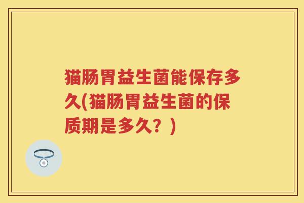 猫肠胃益生菌能保存多久(猫肠胃益生菌的保质期是多久?) 猫肠胃益生菌能保存多久(猫肠胃益生菌的保质期是多久?)